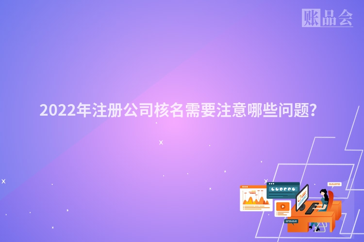2022年注册公司核名需要注意哪些问题？
