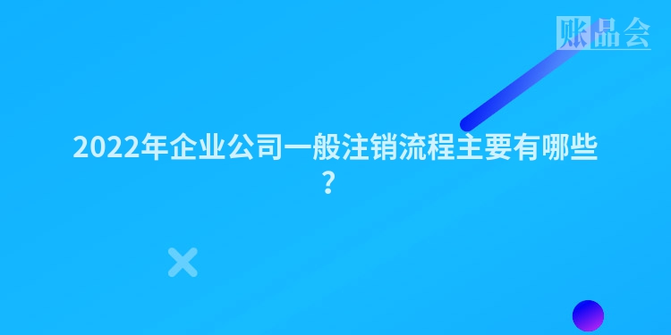 2022年企业公司一般注销流程主要有哪些？