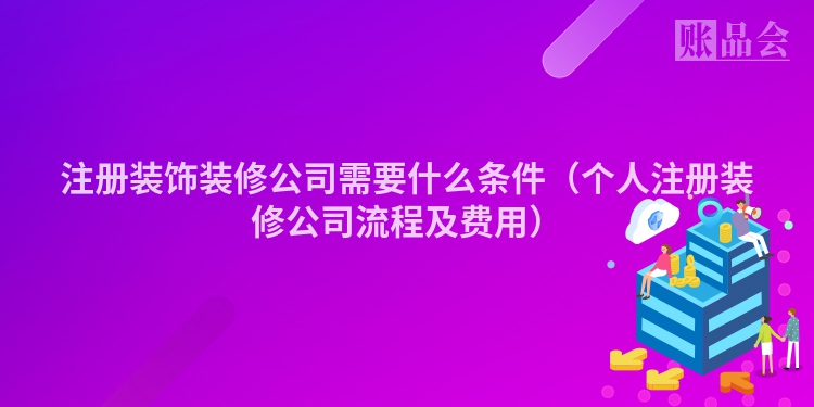 注册装饰装修公司需要什么条件（个人注册装修公司流程及费用）