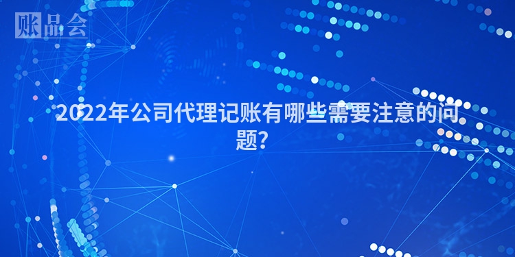 2022年公司代理记账有哪些需要注意的问题？
