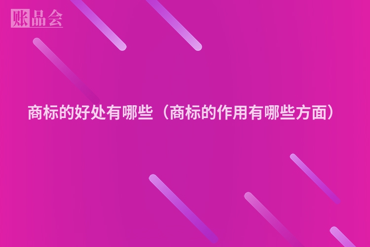 商标的好处有哪些（商标的作用有哪些方面）