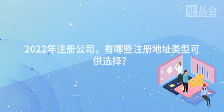 2022年注册公司，有哪些注册地址类型可供选择？