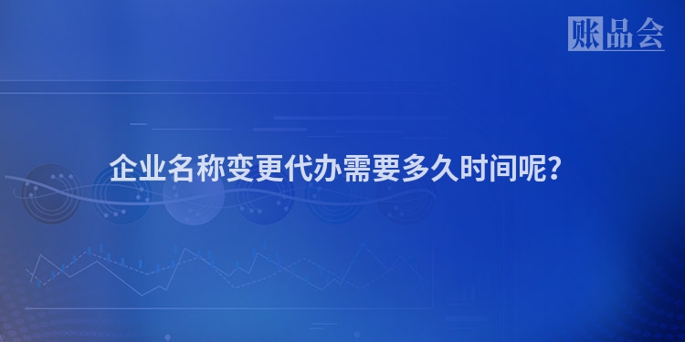 企业名称变更代办需要多久时间呢？
