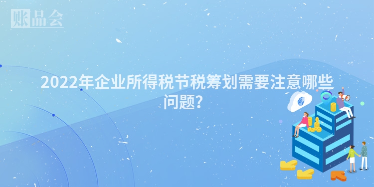 2022年企业所得税节税筹划需要注意哪些问题？
