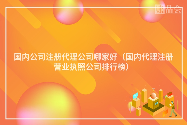 国内公司注册代理公司哪家好（国内代理注册营业执照公司排行榜）