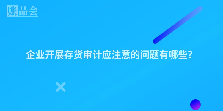 企业开展存货审计应注意的问题有哪些？