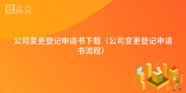 公司变更登记申请书下载（公司变更登记申请书流程）