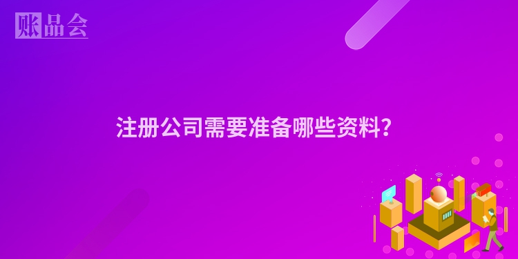 注册公司需要准备哪些资料？