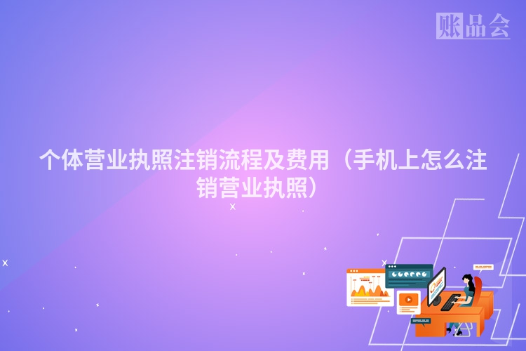 个体营业执照注销流程及费用（手机上怎么注销营业执照）