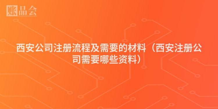 西安公司注册流程及需要的材料（西安注册公司需要哪些资料）