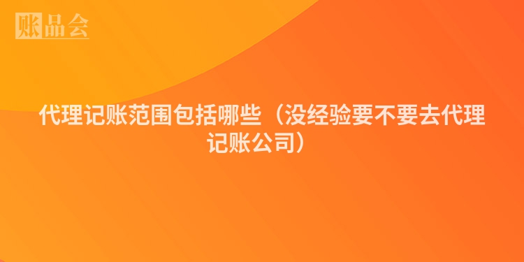 代理记账范围包括哪些（没经验要不要去代理记账公司）