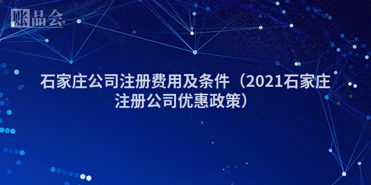 石家庄公司注册费用及条件（2021石家庄注册公司优惠政策）