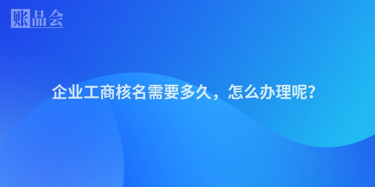 企业工商核名需要多久，怎么办理呢？