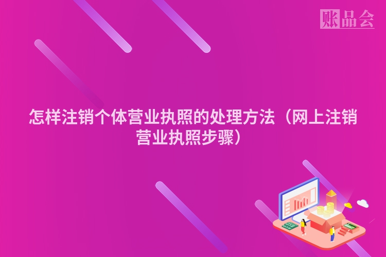 怎样注销个体营业执照的处理方法(网上注销营业执照步骤)