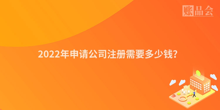 2022年申请公司注册需要多少钱？