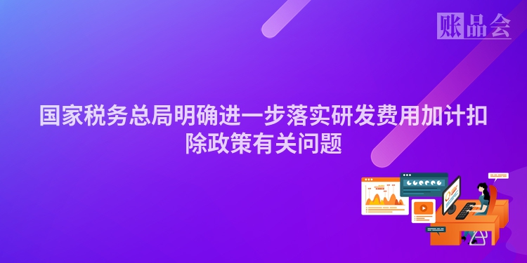 国家税务总局明确进一步落实研发费用加计扣除政策有关问题