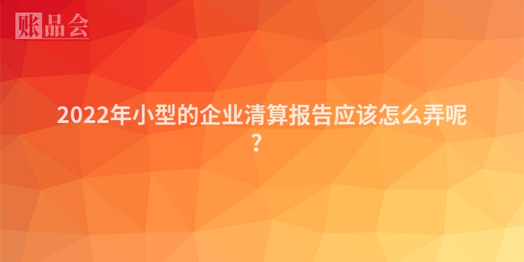 2022年小型的企业清算报告应该怎么弄呢？