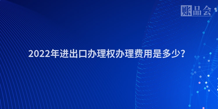 2022年进出口办理权办理费用是多少？