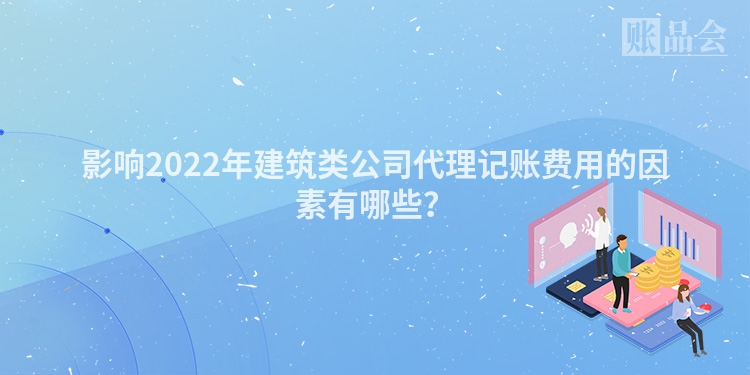 影响2022年建筑类公司代理记账费用的因素有哪些？