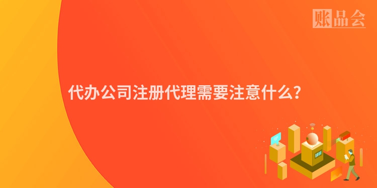 代办公司注册代理需要注意什么？