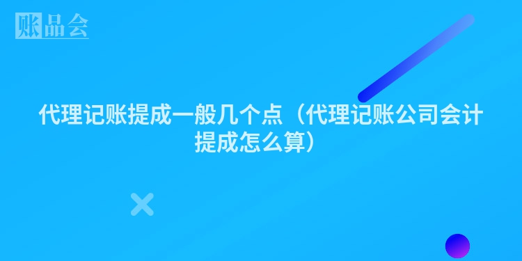 代理记账提成一般几个点（代理记账公司会计提成怎么算）