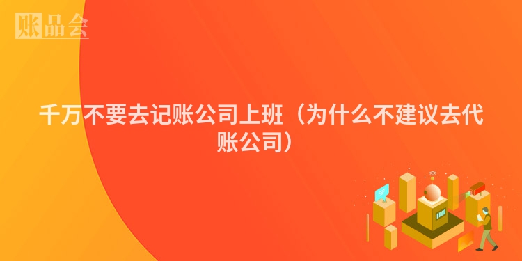 千万不要去记账公司上班（为什么不建议去代账公司）