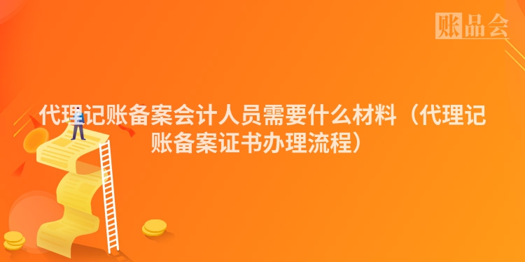 代理记账备案会计人员需要什么材料（代理记账备案证书办理流程）
