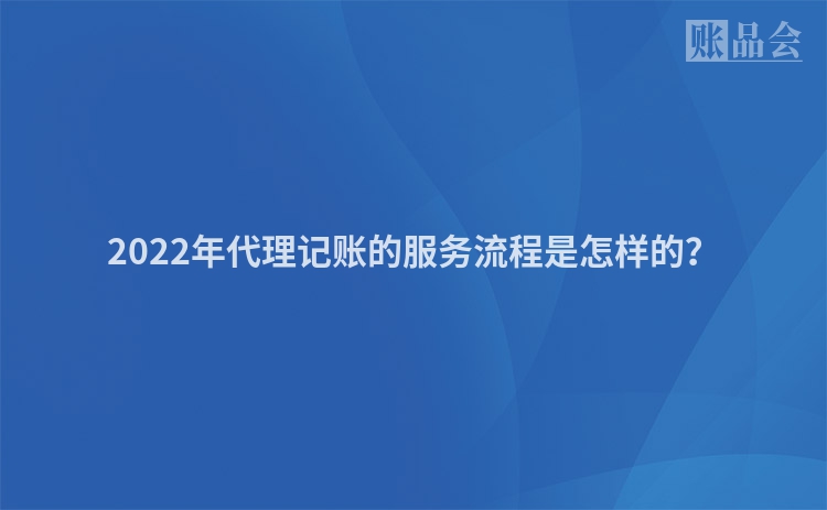 2022年代理记账的服务流程是怎样的？