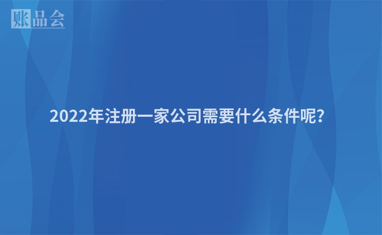 2022年注册一家公司需要什么条件呢？