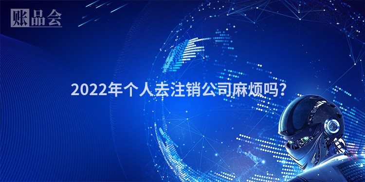 2022年个人去注销公司麻烦吗？