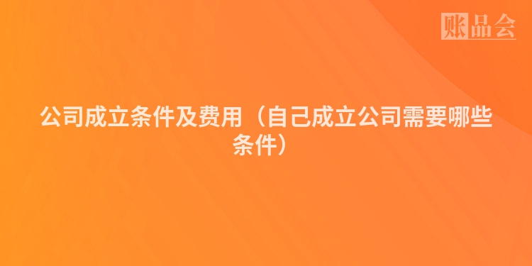 公司成立条件及费用（自己成立公司需要哪些条件）