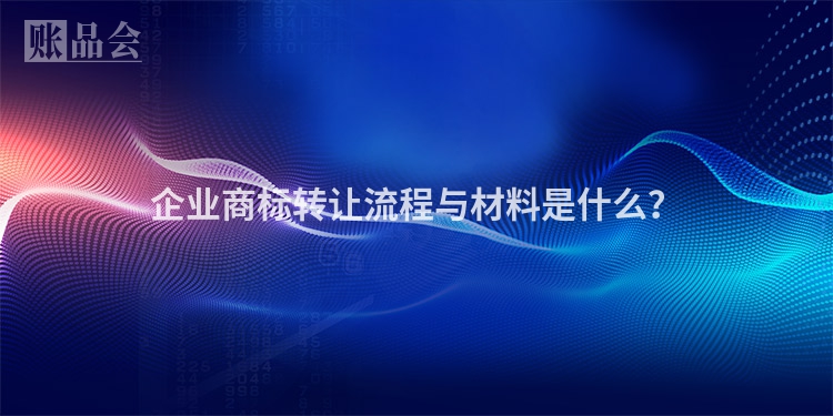 企业商标转让流程与材料是什么？