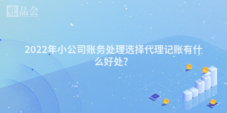 2022年小公司账务处理选择代理记账有什么好处？