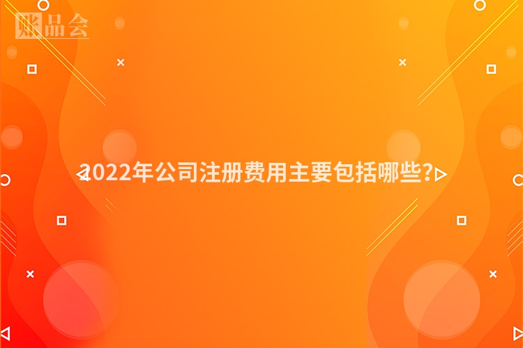 2022年公司注册费用主要包括哪些？