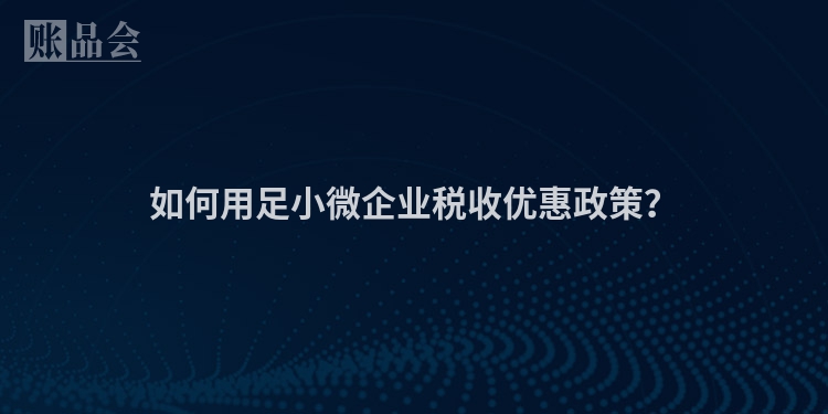 如何用足小微企业税收优惠政策？