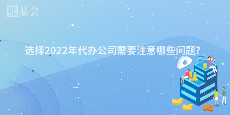 选择2022年代办公司需要注意哪些问题？