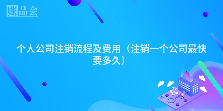 个人公司注销流程及费用（注销一个公司最快要多久）