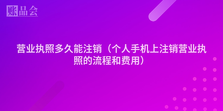 营业执照多久能注销（个人手机上注销营业执照的流程和费用）