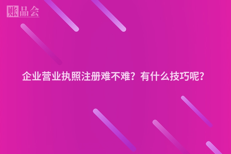 企业营业执照注册难不难？有什么技巧呢？