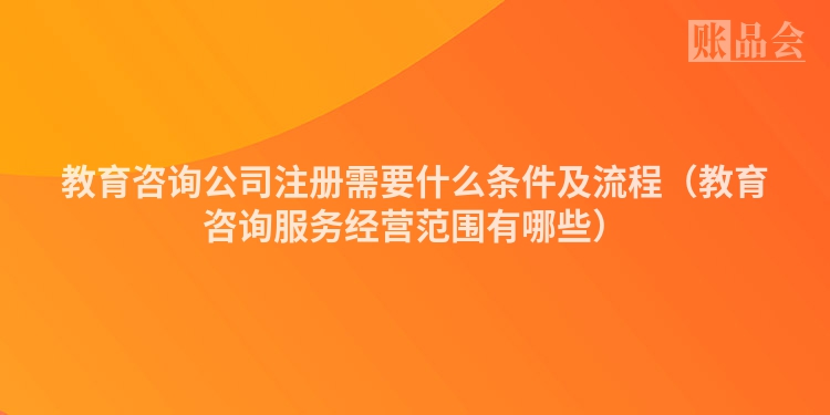 教育咨询公司注册需要什么条件及流程（教育咨询服务经营范围有哪些）