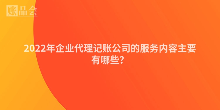 2022年企业代理记账公司的服务内容主要有哪些？