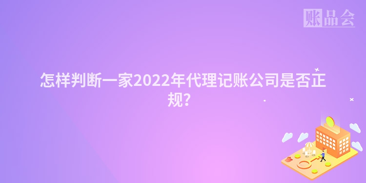 怎样判断一家2022年代理记账公司是否正规？