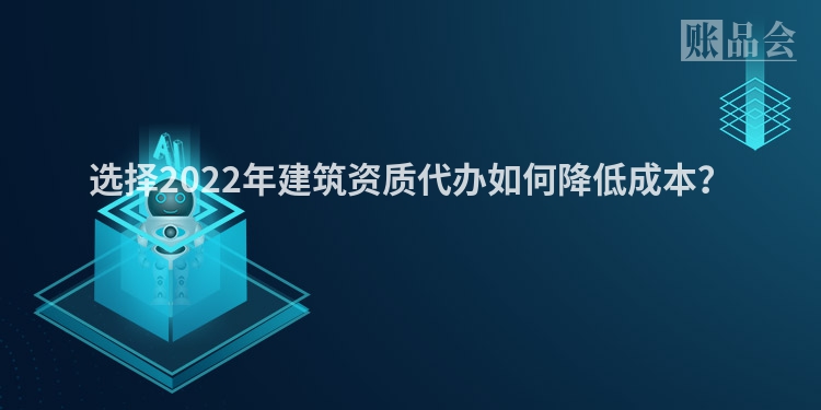 选择2022年建筑资质代办如何降低成本？