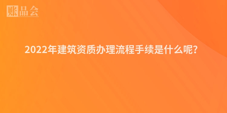 2022年建筑资质办理流程手续是什么呢？