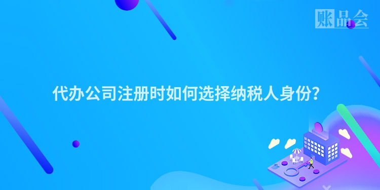代办公司注册时如何选择纳税人身份?