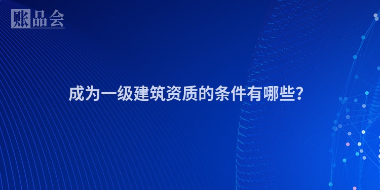 成为一级建筑资质的条件有哪些？