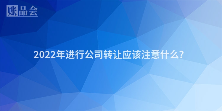 2022年进行公司转让应该注意什么？