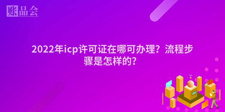 2022年icp许可证在哪可办理？流程步骤是怎样的？