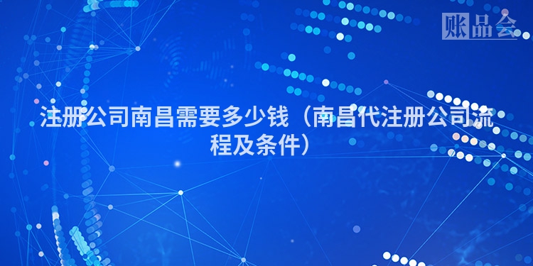 注册公司南昌需要多少钱(南昌代注册公司流程及条件)