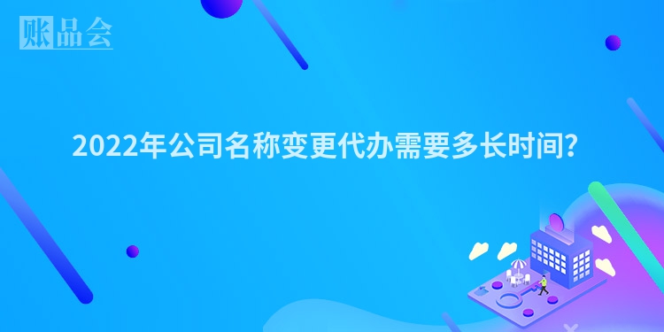 2022年公司名称变更代办需要多长时间？